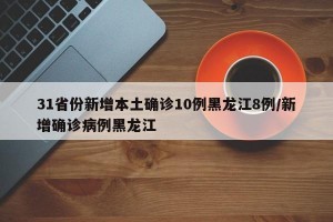 31省份新增本土确诊10例黑龙江8例/新增确诊病例黑龙江