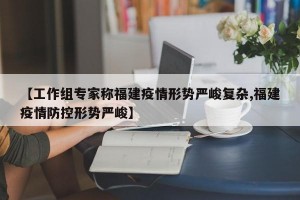 【工作组专家称福建疫情形势严峻复杂,福建疫情防控形势严峻】