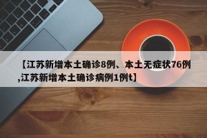 【江苏新增本土确诊8例、本土无症状76例,江苏新增本土确诊病例1例t】