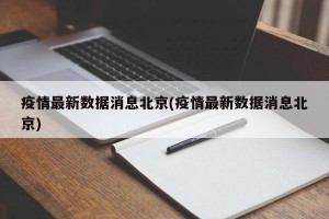 疫情最新数据消息北京(疫情最新数据消息北京)