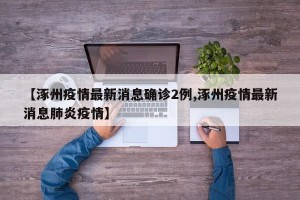 【涿州疫情最新消息确诊2例,涿州疫情最新消息肺炎疫情】
