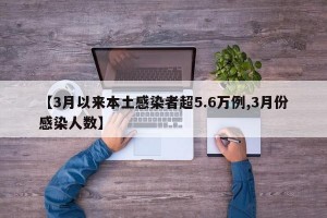 【3月以来本土感染者超5.6万例,3月份感染人数】