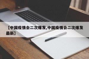 【中国疫情会二次爆发,中国疫情会二次爆发最新】