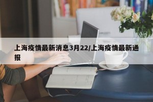 上海疫情最新消息3月22/上海疫情最新通报