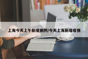 上海今天上午新增病例/今天上海新增疫情