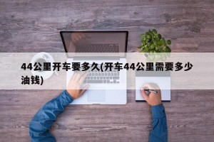 44公里开车要多久(开车44公里需要多少油钱)