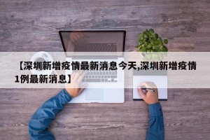 【深圳新增疫情最新消息今天,深圳新增疫情1例最新消息】