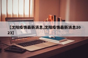 【沈阳疫情最新消息,沈阳疫情最新消息2023】