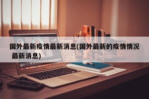 国外最新疫情最新消息(国外最新的疫情情况 最新消息)