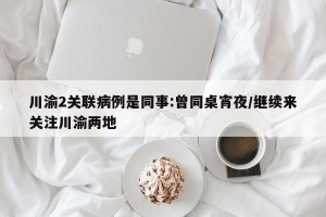 川渝2关联病例是同事:曾同桌宵夜/继续来关注川渝两地