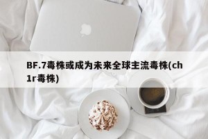 BF.7毒株或成为未来全球主流毒株(ch1r毒株)