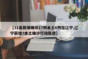 【31省新增确诊17例本土6例在辽宁,辽宁新增7本土确诊行动轨迹】