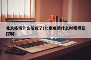 北京疫情什么阶段了(北京疫情什么时候得到控制)