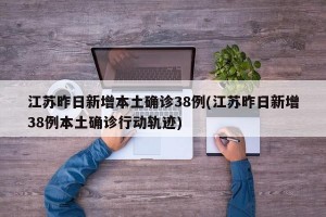 江苏昨日新增本土确诊38例(江苏昨日新增38例本土确诊行动轨迹)