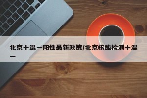 北京十混一阳性最新政策/北京核酸检测十混一