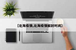 【北海疫情,北海疫情解封时间】