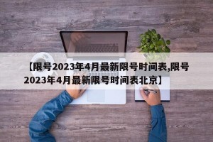 【限号2023年4月最新限号时间表,限号2023年4月最新限号时间表北京】