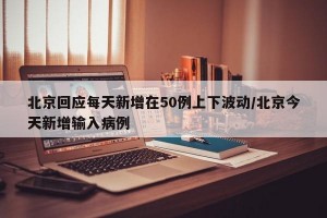 北京回应每天新增在50例上下波动/北京今天新增输入病例