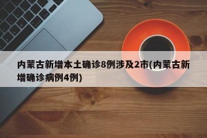内蒙古新增本土确诊8例涉及2市(内蒙古新增确诊病例4例)