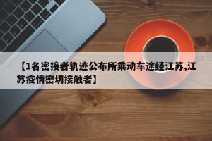 【1名密接者轨迹公布所乘动车途经江苏,江苏疫情密切接触者】