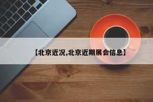 【北京近况,北京近期展会信息】