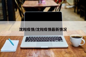 沈阳疫情/沈阳疫情最新情况