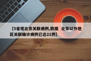 【5省现北京关联病例,数据  北京以外地区关联确诊病例已达21例】