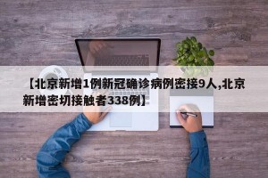 【北京新增1例新冠确诊病例密接9人,北京新增密切接触者338例】