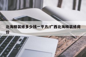 北海精装修多少钱一平方/广西北海精装修房价