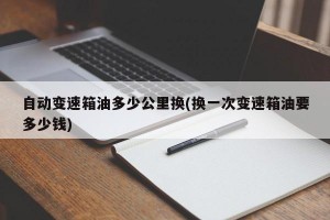 自动变速箱油多少公里换(换一次变速箱油要多少钱)