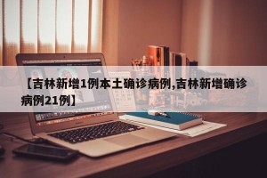 【吉林新增1例本土确诊病例,吉林新增确诊病例21例】