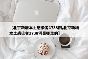 【北京新增本土感染者1738例,北京新增本土感染者1738例是哪里的】
