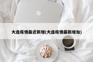 大连疫情最近新增(大连疫情最新增加)