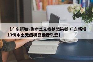 【广东新增5例本土无症状感染者,广东新增13例本土无症状感染者轨迹】