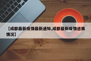 【成都最新疫情最新通知,成都最新疫情进展情况】