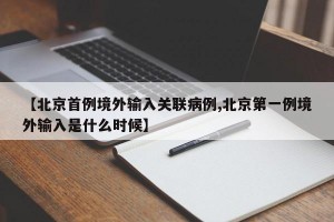 【北京首例境外输入关联病例,北京第一例境外输入是什么时候】