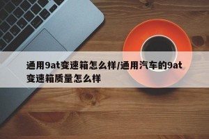 通用9at变速箱怎么样/通用汽车的9at变速箱质量怎么样