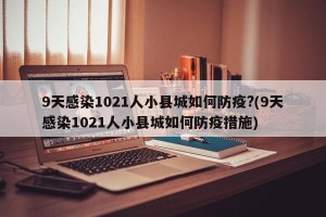 9天感染1021人小县城如何防疫?(9天感染1021人小县城如何防疫措施)