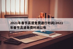 2021年春节高速免费通行时间/2021年春节高速免费时间公布