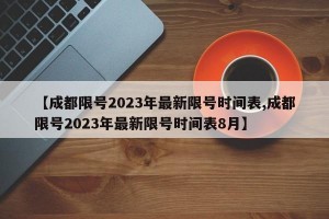 【成都限号2023年最新限号时间表,成都限号2023年最新限号时间表8月】