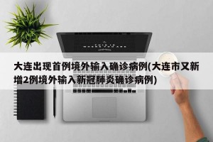 大连出现首例境外输入确诊病例(大连市又新增2例境外输入新冠肺炎确诊病例)
