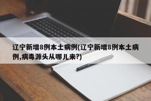 辽宁新增8例本土病例(辽宁新增8例本土病例,病毒源头从哪儿来?)