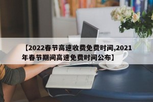 【2022春节高速收费免费时间,2021年春节期间高速免费时间公布】