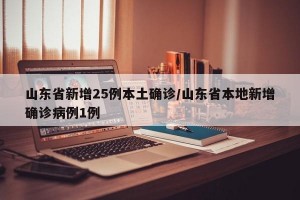 山东省新增25例本土确诊/山东省本地新增确诊病例1例