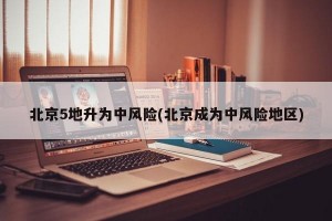 北京5地升为中风险(北京成为中风险地区)