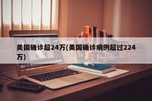 美国确诊超24万(美国确诊病例超过224万)