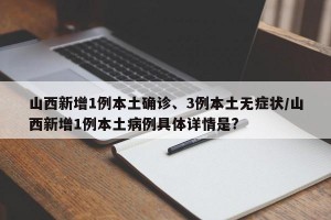 山西新增1例本土确诊、3例本土无症状/山西新增1例本土病例具体详情是?