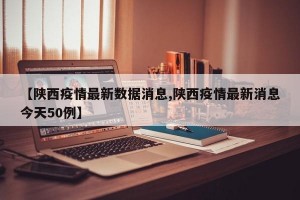 【陕西疫情最新数据消息,陕西疫情最新消息今天50例】