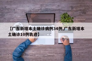 【广东新增本土确诊病例34例,广东新增本土确诊10例轨迹】