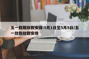 五一假期放假安排:5月1日至5月5日/五一放假放假安排
